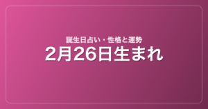 2月26日生まれの誕生日占い｜性格・運勢・相性