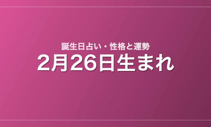 2月26日生まれの誕生日占い｜性格・運勢・相性