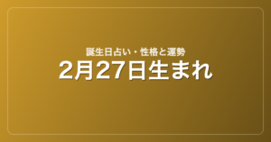 2月27日生まれの誕生日占い｜性格・運勢・相性