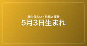 5月3日生まれの誕生日占い｜性格・運勢・相性