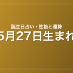 5月27日生まれの誕生日占い｜性格・運勢・相性