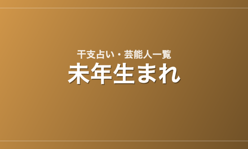 未年生まれの芸能人・有名人一覧（干支）