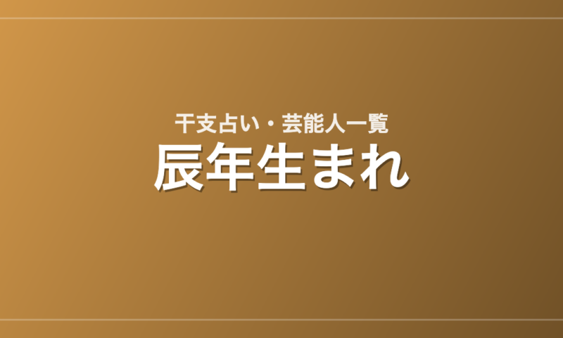 辰年生まれの芸能人・有名人一覧（干支）