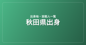 秋田県出身の芸能人・有名人一覧