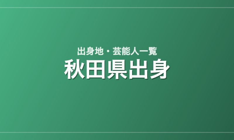 秋田県出身の芸能人・有名人一覧