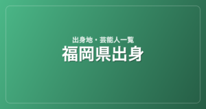 福岡県出身の芸能人・有名人一覧