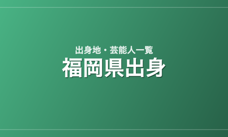 福岡県出身の芸能人・有名人一覧