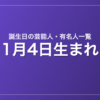 1月4日生まれの芸能人・有名人一覧