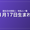 1月17日生まれの芸能人・有名人一覧