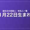 1月22日生まれの芸能人・有名人一覧