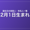 2月1日生まれの芸能人・有名人一覧