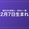 2月7日生まれの芸能人・有名人一覧