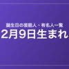 2月9日生まれの芸能人・有名人一覧