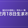 2月18日生まれの芸能人・有名人一覧