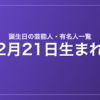 2月21日生まれの芸能人・有名人一覧