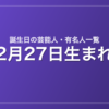 2月27日生まれの芸能人・有名人一覧
