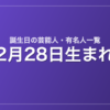 2月28日生まれの芸能人・有名人一覧