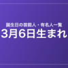 3月6日生まれの芸能人・有名人一覧