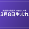 3月8日生まれの芸能人・有名人一覧