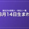 3月14日生まれの芸能人・有名人一覧