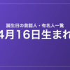 4月16日生まれの芸能人・有名人一覧