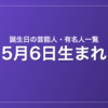 5月6日生まれの芸能人・有名人一覧