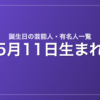 5月11日生まれの芸能人・有名人一覧