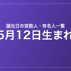 5月12日生まれの芸能人・有名人一覧