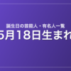 5月18日生まれの芸能人・有名人一覧