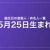5月25日生まれの芸能人・有名人一覧
