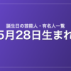5月28日生まれの芸能人・有名人一覧