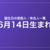 6月14日生まれの芸能人・有名人一覧