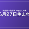 6月27日生まれの芸能人・有名人一覧