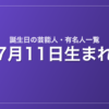 7月11日生まれの芸能人・有名人一覧