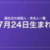 7月24日生まれの芸能人・有名人一覧