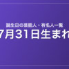 7月31日生まれの芸能人・有名人一覧