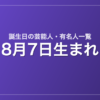 8月7日生まれの芸能人・有名人一覧