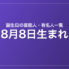 8月8日生まれの芸能人・有名人一覧
