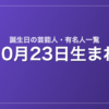 10月23日生まれの芸能人・有名人一覧
