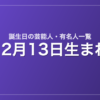 12月13日生まれの芸能人・有名人一覧