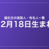 12月18日生まれの芸能人・有名人一覧