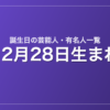 12月28日生まれの芸能人・有名人一覧