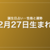 2月27日生まれの誕生日占い|性格・運勢・相性