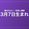 3月7日生まれの誕生日占い｜性格・運勢・相性