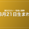 3月21日生まれの誕生日占い｜性格・運勢・相性