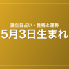 5月3日生まれの誕生日占い｜性格・運勢・相性