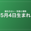 5月4日生まれの誕生日占い｜性格・運勢・相性