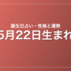 5月22日生まれの誕生日占い｜性格・運勢・相性