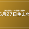 5月27日生まれの誕生日占い｜性格・運勢・相性