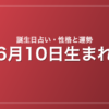 6月10日生まれの誕生日占い｜性格・運勢・相性